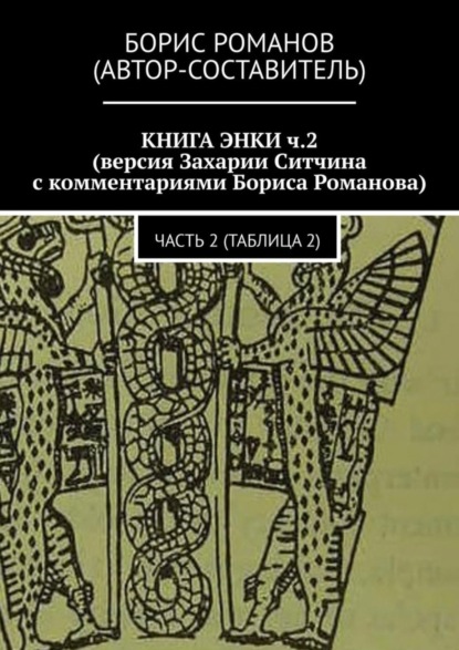 КНИГА ЭНКИ ч.2 (версия Захарии Ситчина с комментариями Бориса Романова). Часть 2 (Таблица 2)