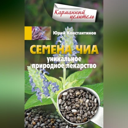 Семена чиа. Уникальное природное лекарство (Юрий Константинов). 2015г. 