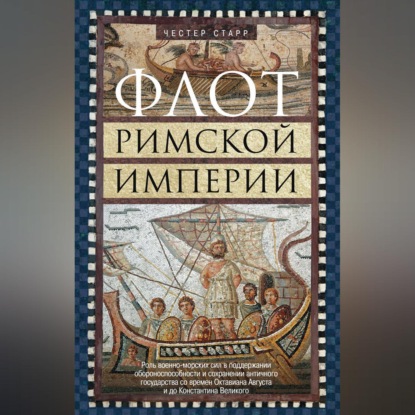 Флот Римской империи. Роль военно-морских сил в поддержании обороноспособности и сохранении античного государства со времен Октавиана Августа и до Константина Великого - Честер Старр