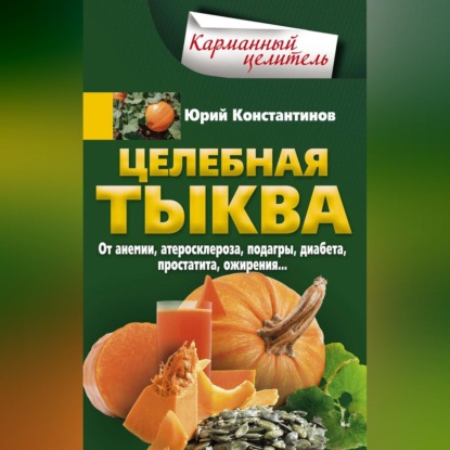 Целебная тыква. От анемии, атеросклероза, подагры, диабета, простатита, ожирения… (Юрий Константинов). 2018г. 