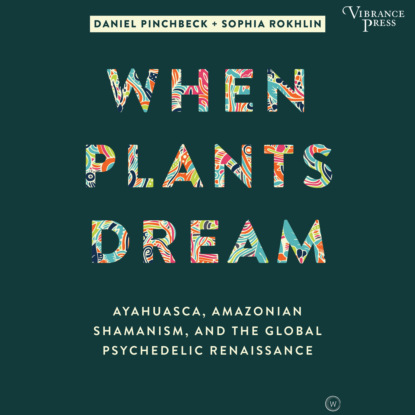 When Plants Dream - Ayahuasca, Amazonian Shamanism, and the Global Psychedelic Renaissance (Unabridged) (Daniel Pinchbeck). 
