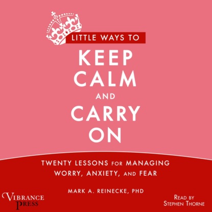 Little Ways to Keep Calm and Carry On - Twenty Lessons for Managing Worry, Anxiety and Fear (Unabridged) - Mark A. Reinecke