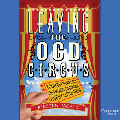 Leaving the OCD Circus - Your Big Ticket Out of Having to Control Every Little Thing (Unabridged) - Kirsten Pagacz