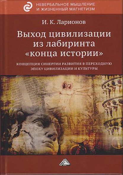 Обложка книги Выход цивилизации из лабиринта «конца истории»: концепция синергии развития в переходную эпоху цивилизации и культуры, И. К. Ларионов