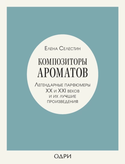 Обложка книги Композиторы ароматов. Легендарные парфюмеры ХХ и XXI веков и их лучшие произведения, Елена Селестин