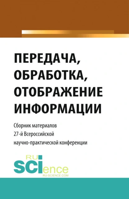 Обложка книги Передача, обработка, отображение информации. Сборник материалов 27-й Всероссийской научно-практической конференции. (Бакалавриат, Магистратура). Сборник статей., Александр Михайлович Попов