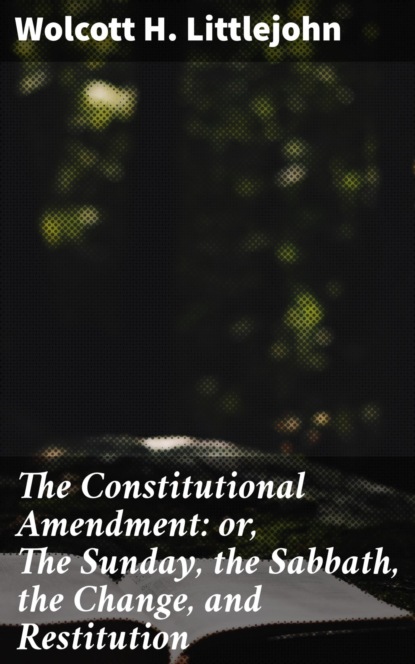 

The Constitutional Amendment: or, The Sunday, the Sabbath, the Change, and Restitution