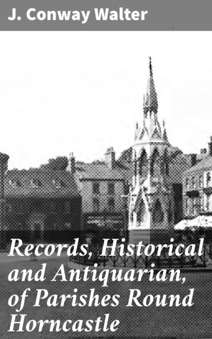 

Records, Historical and Antiquarian, of Parishes Round Horncastle