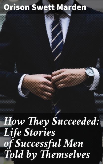 

How They Succeeded: Life Stories of Successful Men Told by Themselves