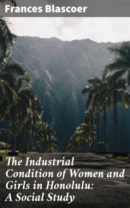 

The Industrial Condition of Women and Girls in Honolulu: A Social Study