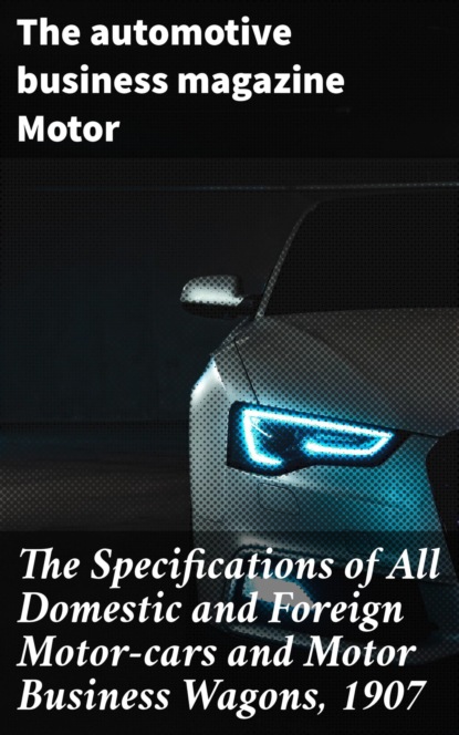 

The Specifications of All Domestic and Foreign Motor-cars and Motor Business Wagons, 1907