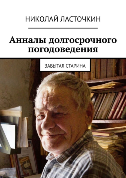 Обложка книги Анналы долгосрочного погодоведения. Забытая старина, Николай Александрович Ласточкин