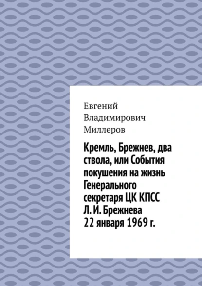 Обложка книги Кремль, Брежнев, два ствола, или События покушения на жизнь Генерального секретаря ЦК КПСС Л. И. Брежнева 22 января 1969 г., Евгений Владимирович Миллеров