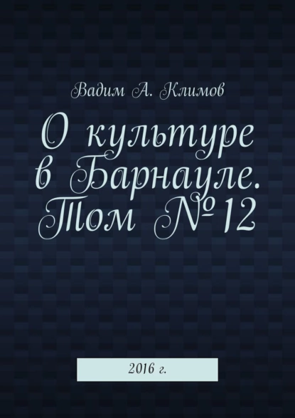 Обложка книги О культуре в Барнауле. Том №12. 2016 г., Вадим А. Климов