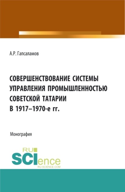 Совершенствование системы управления промышленностью советской татарии в 1917-1970-е гг. (Бакалавриат, Магистратура). Монография.