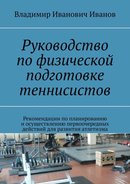 Обложка книги Руководство по физической подготовке теннисистов. Рекомендации по планированию и осуществлению первоочередных действий для развития атлетизма, Владимир Иванович Иванов