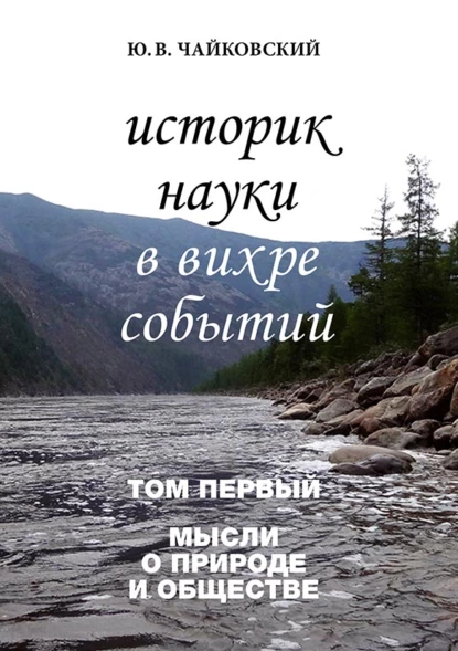 Обложка книги Историк науки в вихре событий. Том 1. Мысли о природе и обществе, Ю. В. Чайковский