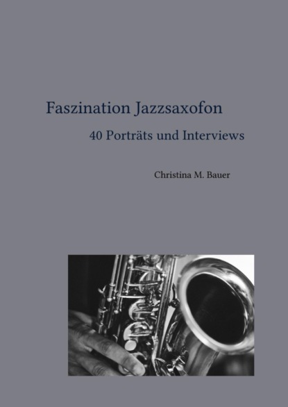 Faszination Jazzsaxofon - 40 Porträts und Interviews (Christina Maria Bauer). 