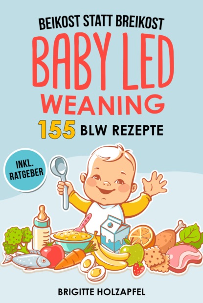 Beikost statt Breikost - Baby Led Weaning: Breifrei f?r Babys mit 155 BLW Rezepten
