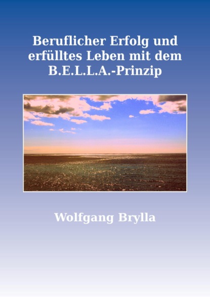 Beruflicher Erfolg und erfülltes Leben mit dem B.E.L.L.A.-Prinzip (Wolfgang Brylla). 