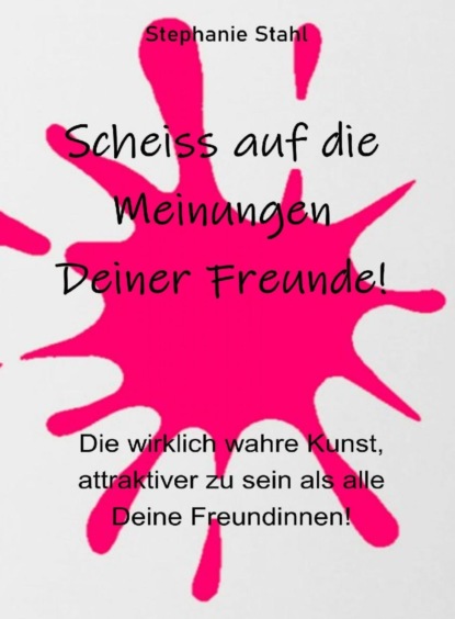 Scheiss auf die Meinungen Deiner Freunde - Die wirklich wahre Kunst, attraktiver zu sein als alle Deine Freundinnen (Stephanie Stahl). 