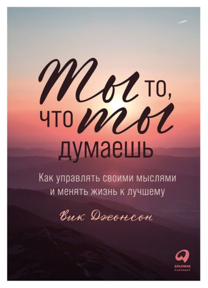 Обложка книги Ты то, что ты думаешь. Как управлять своими мыслями и менять жизнь к лучшему, Вик Джонсон