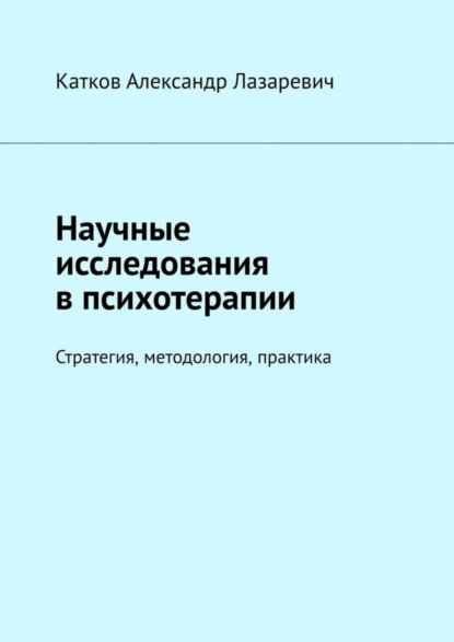 Обложка книги Научные исследования в психотерапии. Стратегия, методология, практика, Александр Лазаревич Катков