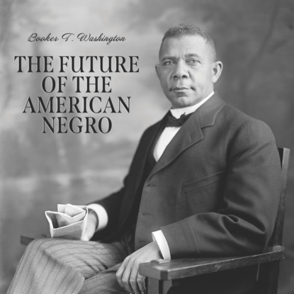 The Future of the American Negro (Unabridged) (Booker T. Washington). 