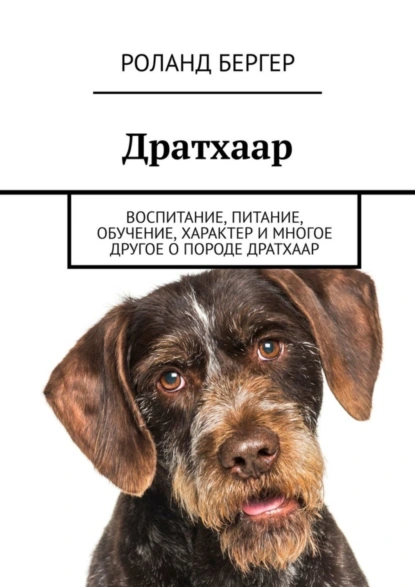 Обложка книги Дратхаар. Воспитание, питание, обучение, характер и многое другое о породе дратхаар, Роланд Бергер