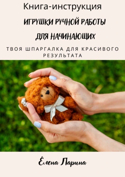 Обложка книги Книга-инструкция «Игрушки ручной работы для начинающих». Твоя шпаргалка для красивого результата, Елена Александровна Ларина