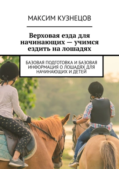Обложка книги Верховая езда для начинающих – учимся ездить на лошадях. Базовая подготовка и базовая информация о лошадях для начинающих и детей, Максим Кузнецов