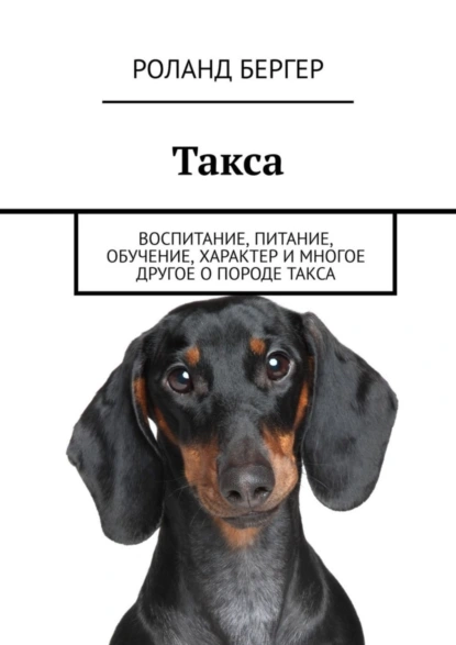 Обложка книги Такса. Воспитание, питание, обучение, характер и многое другое о породе такса, Роланд Бергер