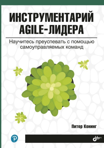 Инструментарий agile-лидера. Научитесь преуспевать с помощью самоуправляемых команд (Питер Конинг). 2020г. 