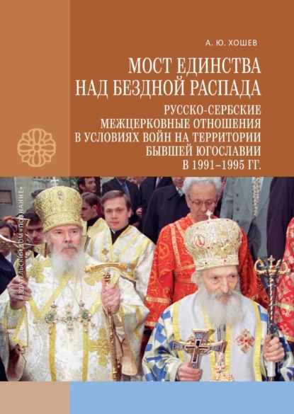 Обложка книги Мост единства над бездной распада. Русско-сербские межцерковные отношения в условиях войн на территории бывшей Югославии в 1991–1995 гг., А. Ю. Хошев