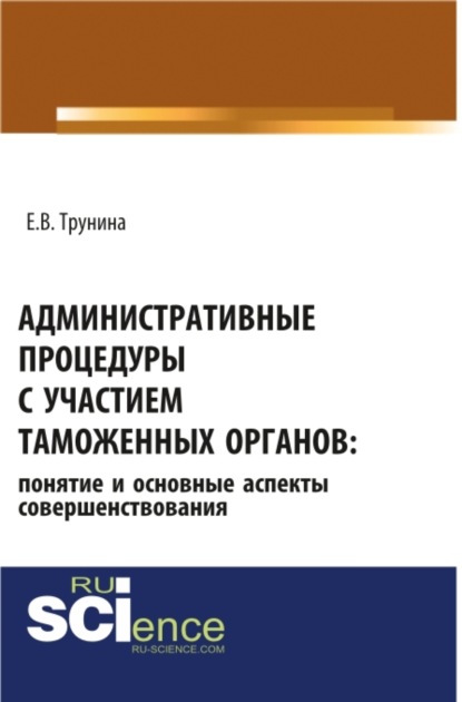 Административные процедуры с участием таможенных органов: понятие и основные аспекты совершенствования. (Аспирантура). Монография. - Екатерина Владимировна Трунина