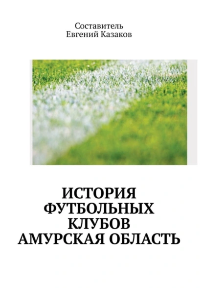 Обложка книги История футбольных клубов России. Амурская область, Евгений Николаевич Казаков