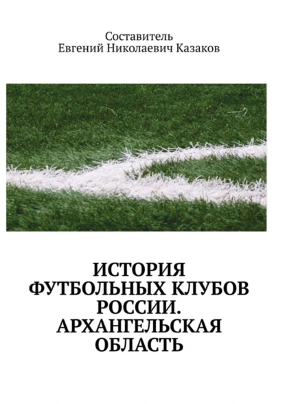 Обложка книги История футбольных клубов России. Архангельская область, Евгений Николаевич Казаков