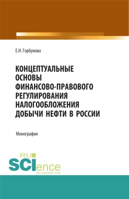 Обложка книги Концептуальные основы финансово-правового регулирования налогообложения добычи нефти в России. (Аспирантура, Бакалавриат, Магистратура). Монография., Елена Николаевна Горбунова