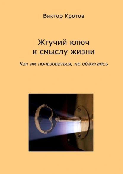 Обложка книги Жгучий ключ к смыслу жизни. Как им пользоваться, не обжигаясь, Виктор Гаврилович Кротов