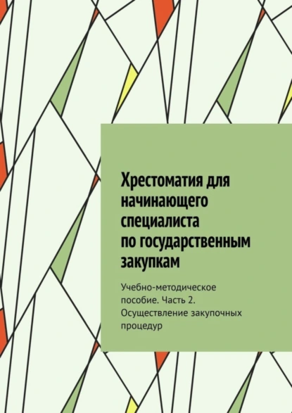 Обложка книги Хрестоматия для начинающего специалиста по государственным закупкам. Учебно-методическое пособие. Часть 2. Осуществление закупочных процедур, Ю. В. Чижова