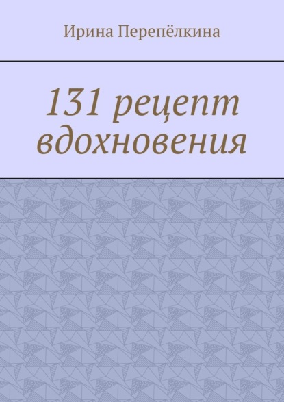 131 рецепт вдохновения ~ Ирина Перепёлкина (скачать книгу или читать онлайн)