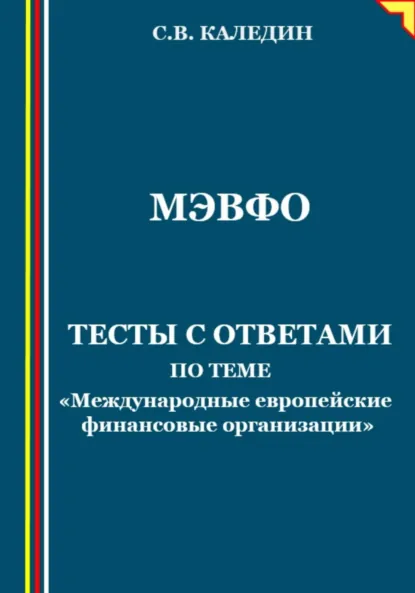 Обложка книги МЭВФО. Тесты с ответами по теме «Международные европейские финансовые организации», Сергей Каледин