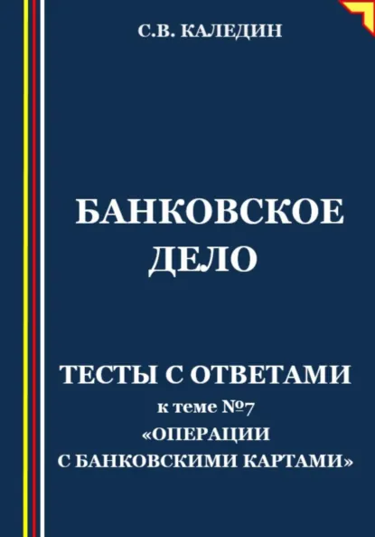 Обложка книги Банковское дело. Тесты с ответами к теме №7 «Операции с банковскими картами», Сергей Каледин