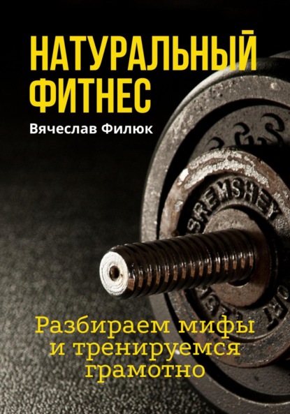 Натуральный фитнес. Разбираем мифы и тренируемся грамотно - Вячеслав Филюк