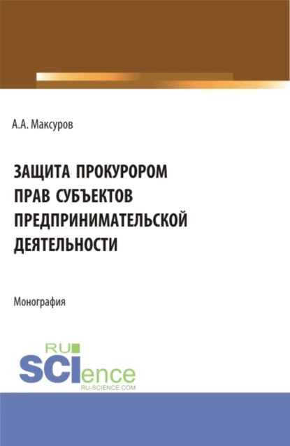 Обложка книги Защита прокурором прав субъектов предпринимательской деятельности. (Аспирантура, Бакалавриат, Магистратура). Монография., Алексей Анатольевич Максуров