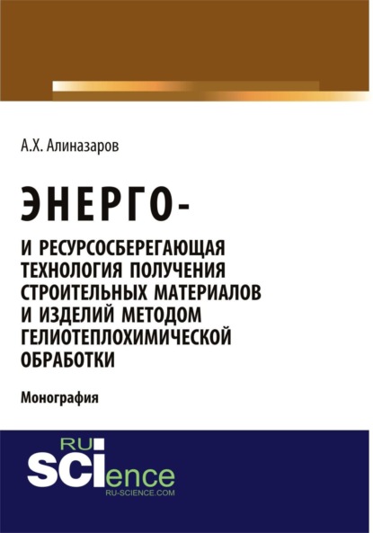 Энерго и ресурсосберегающая технология получения строительных материалов и изделий методом гелиотеплохимической обработки. (Аспирантура, Бакалавриат). Монография. - Алишер Хайдаралиев Алиназаров