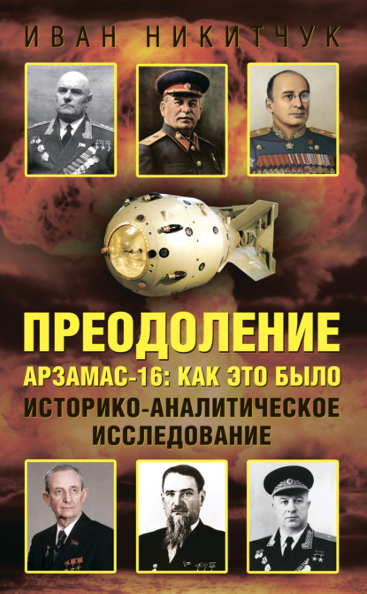 Преодоление. Арзамас-16: как это было. Историко-аналитическое исследование - Иван Никитчук