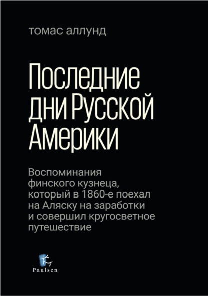 Последние дни Русской Америки. Воспоминания финского кузнеца, который в 1860-е поехал на Аляску на заработки и совершил кругосветное путешествие - Томас Аллунд