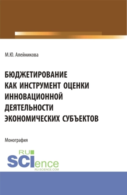 Обложка книги Бюджетирование как инструмент оценки инновационной деятельности экономических субъектов. (Аспирантура, Бакалавриат, Магистратура). Монография., Марина Юрьевна Алейникова