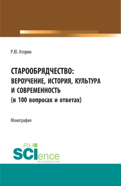 Обложка книги Старообрядчество: вероучение, история, культура и современность (в 100 вопросах и ответах). (Аспирантура, Бакалавриат, Магистратура). Монография., Роман Юрьевич Аторин